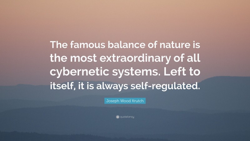 Joseph Wood Krutch Quote: “The famous balance of nature is the most extraordinary of all cybernetic systems. Left to itself, it is always self-regulated.”