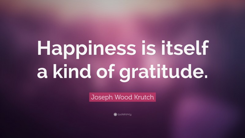 Joseph Wood Krutch Quote: “Happiness is itself a kind of gratitude.”