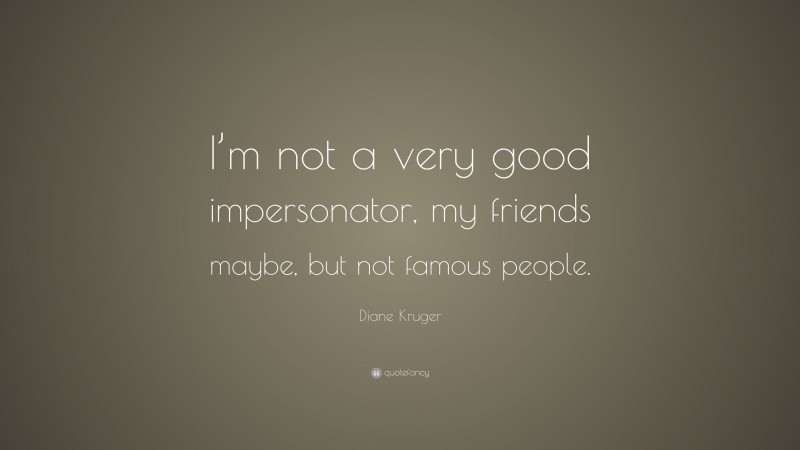 Diane Kruger Quote: “I’m not a very good impersonator, my friends maybe, but not famous people.”