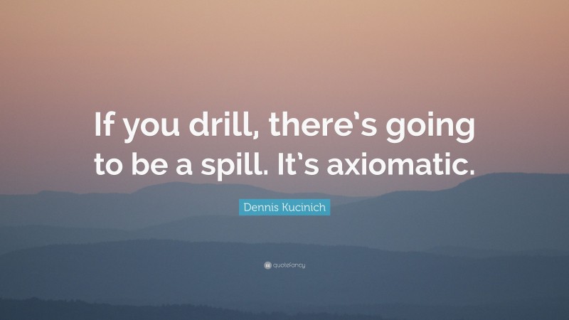 Dennis Kucinich Quote: “If you drill, there’s going to be a spill. It’s axiomatic.”