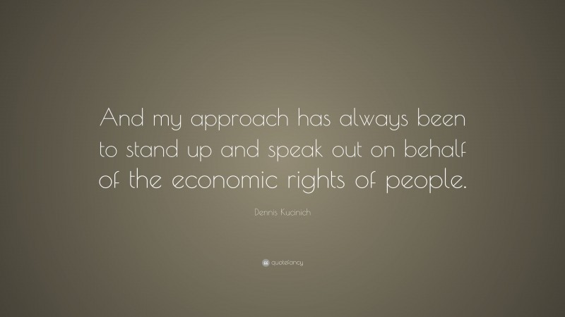 Dennis Kucinich Quote: “And my approach has always been to stand up and speak out on behalf of the economic rights of people.”