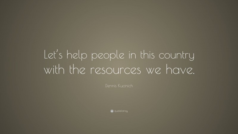 Dennis Kucinich Quote: “Let’s help people in this country with the resources we have.”
