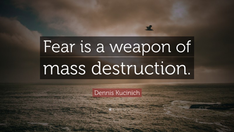 Dennis Kucinich Quote: “Fear is a weapon of mass destruction.”