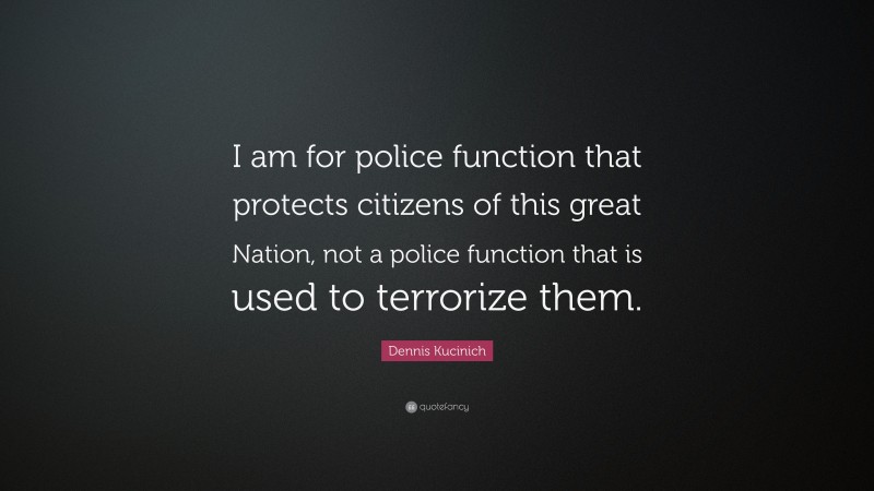 Dennis Kucinich Quote: “I am for police function that protects citizens of this great Nation, not a police function that is used to terrorize them.”