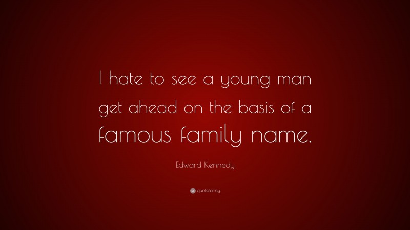 Edward Kennedy Quote: “I hate to see a young man get ahead on the basis of a famous family name.”