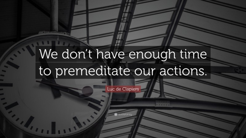 Luc de Clapiers Quote: “We don’t have enough time to premeditate our actions.”