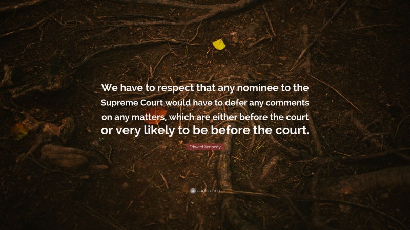 Edward Kennedy Quote: “We have to respect that any nominee to the Supreme Court would have to defer any comments on any matters, which are either before the court or very likely to be before the court.”
