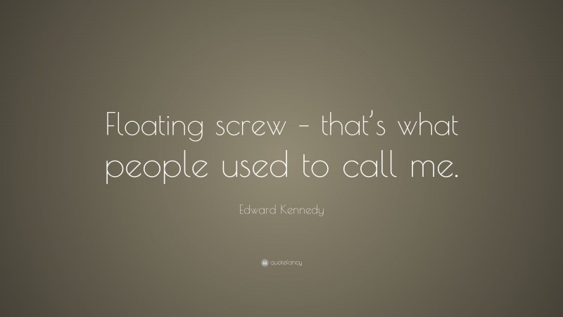 Edward Kennedy Quote: “Floating screw – that’s what people used to call me.”