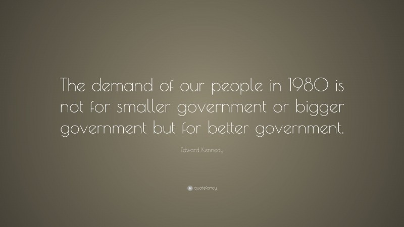 Edward Kennedy Quote: “The demand of our people in 1980 is not for smaller government or bigger government but for better government.”