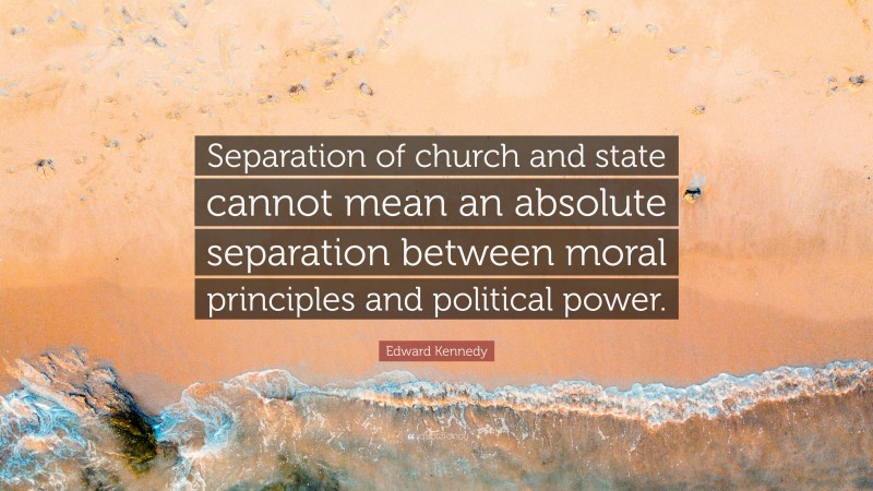 Edward Kennedy Quote: “Separation of church and state cannot mean an absolute separation between moral principles and political power.”