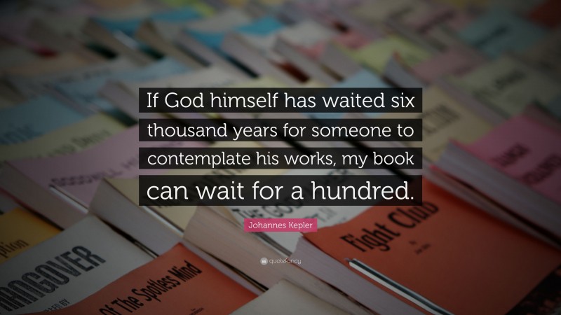Johannes Kepler Quote: “If God himself has waited six thousand years for someone to contemplate his works, my book can wait for a hundred.”