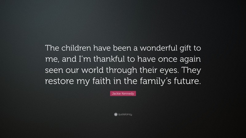 Jackie Kennedy Quote: “The children have been a wonderful gift to me, and I’m thankful to have once again seen our world through their eyes. They restore my faith in the family’s future.”