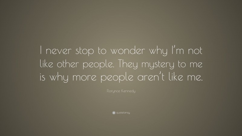 Florynce Kennedy Quote: “I never stop to wonder why I’m not like other people. They mystery to me is why more people aren’t like me.”