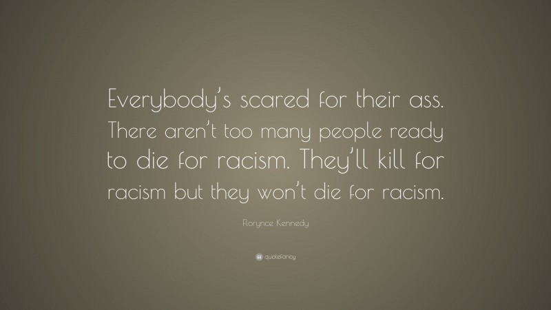 Florynce Kennedy Quote: “Everybody’s scared for their ass. There aren’t too many people ready to die for racism. They’ll kill for racism but they won’t die for racism.”