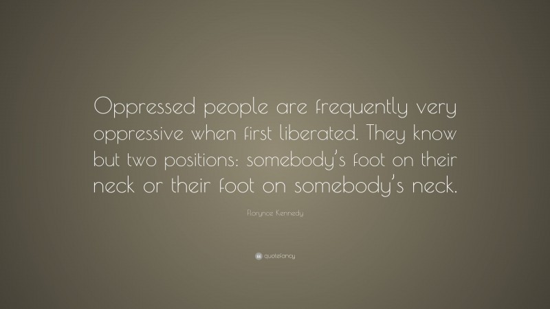 Florynce Kennedy Quote: “Oppressed people are frequently very oppressive when first liberated. They know but two positions: somebody’s foot on their neck or their foot on somebody’s neck.”