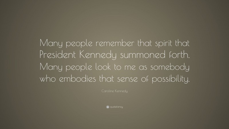 Caroline Kennedy Quote: “Many people remember that spirit that President Kennedy summoned forth. Many people look to me as somebody who embodies that sense of possibility.”
