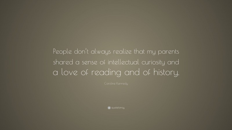Caroline Kennedy Quote: “People don’t always realize that my parents shared a sense of intellectual curiosity and a love of reading and of history.”