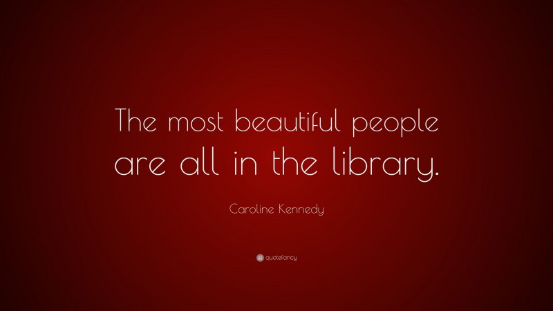 Caroline Kennedy Quote: “The most beautiful people are all in the library.”