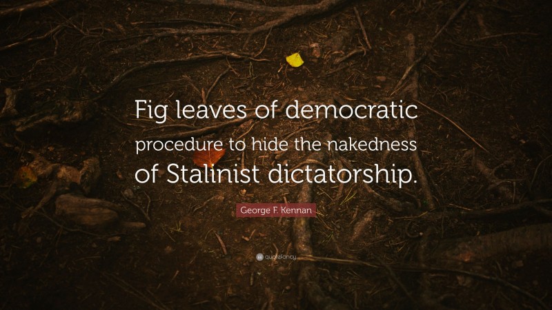George F. Kennan Quote: “Fig leaves of democratic procedure to hide the nakedness of Stalinist dictatorship.”