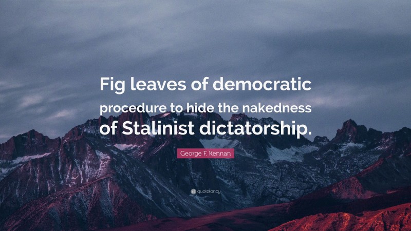 George F. Kennan Quote: “Fig leaves of democratic procedure to hide the nakedness of Stalinist dictatorship.”