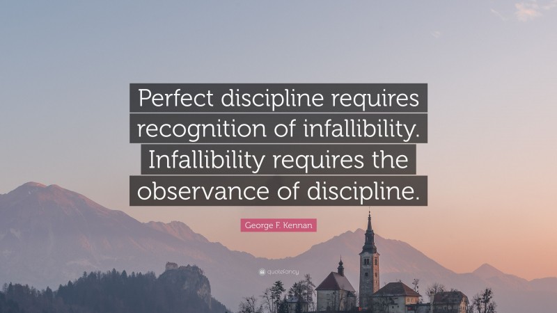 George F. Kennan Quote: “Perfect discipline requires recognition of infallibility. Infallibility requires the observance of discipline.”