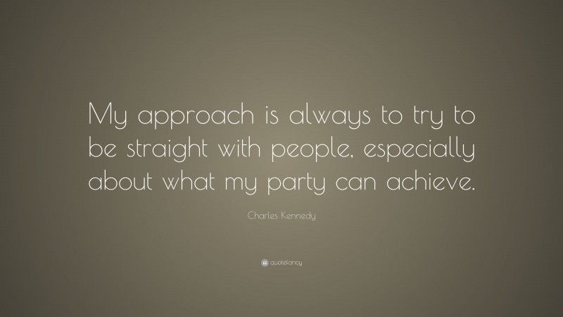 Charles Kennedy Quote: “My approach is always to try to be straight with people, especially about what my party can achieve.”