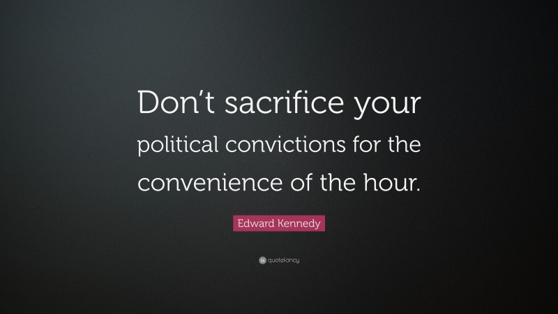 Edward Kennedy Quote: “Don’t sacrifice your political convictions for the convenience of the hour.”