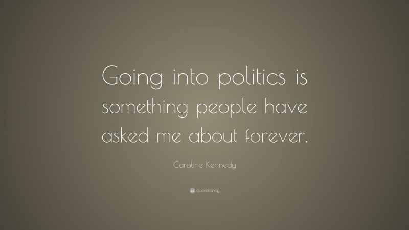 Caroline Kennedy Quote: “Going into politics is something people have asked me about forever.”