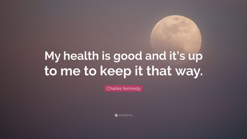 Charles Kennedy Quote: “My health is good and it’s up to me to keep it that way.”
