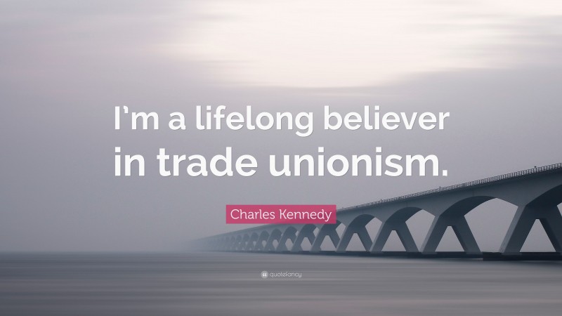 Charles Kennedy Quote: “I’m a lifelong believer in trade unionism.”