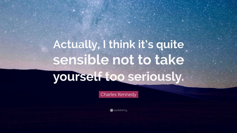 Charles Kennedy Quote: “Actually, I think it’s quite sensible not to take yourself too seriously.”