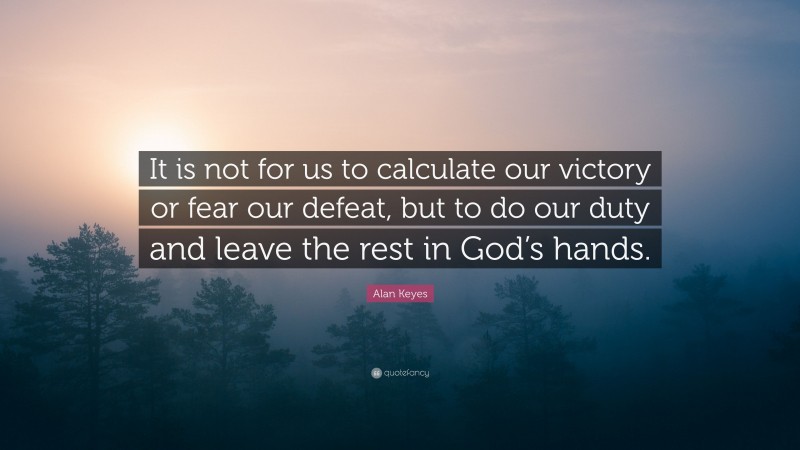 Alan Keyes Quote: “It is not for us to calculate our victory or fear our defeat, but to do our duty and leave the rest in God’s hands.”