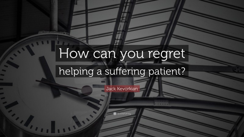 Jack Kevorkian Quote: “How can you regret helping a suffering patient?”
