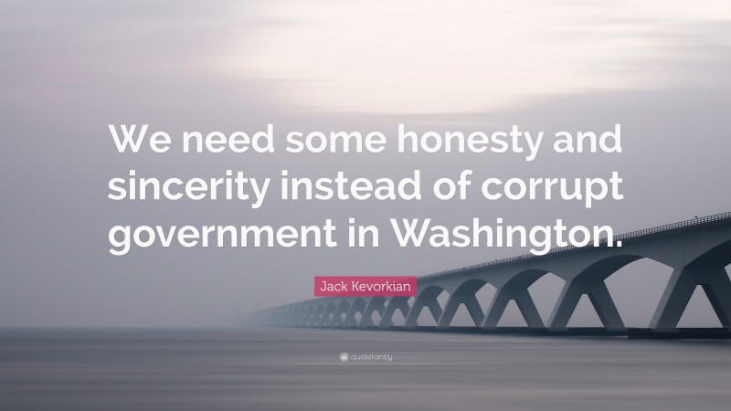 Jack Kevorkian Quote: “We need some honesty and sincerity instead of corrupt government in Washington.”