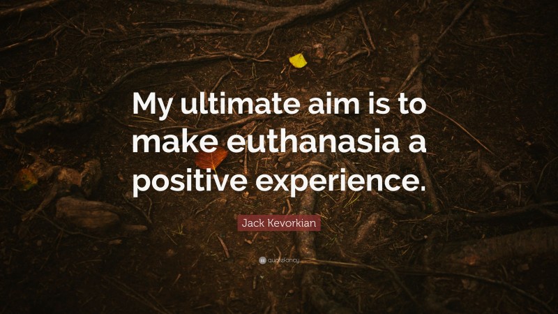 Jack Kevorkian Quote: “My ultimate aim is to make euthanasia a positive experience.”