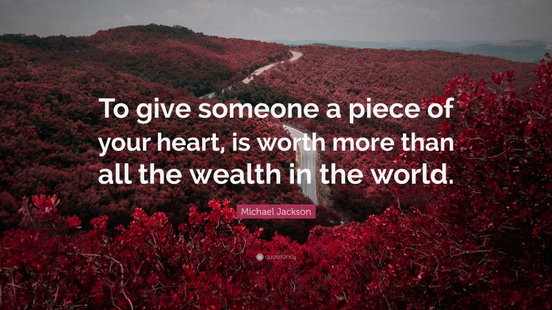 Michael Jackson Quote: “To give someone a piece of your heart, is worth more than all the wealth in the world.”