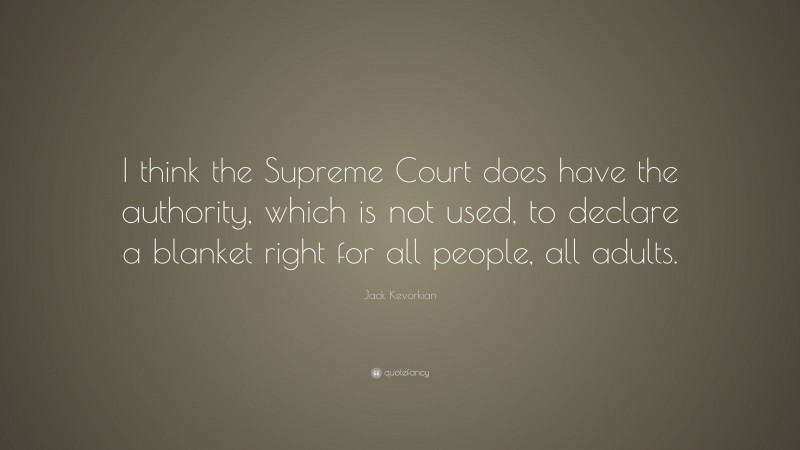 Jack Kevorkian Quote: “I think the Supreme Court does have the authority, which is not used, to declare a blanket right for all people, all adults.”