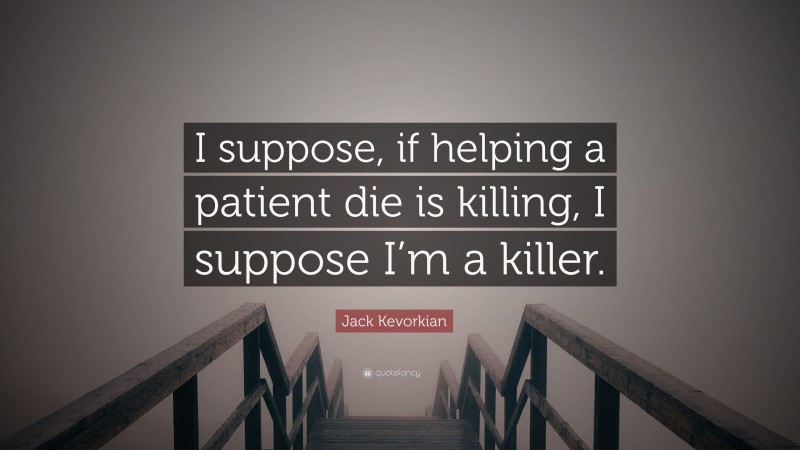 Jack Kevorkian Quote: “I suppose, if helping a patient die is killing, I suppose I’m a killer.”