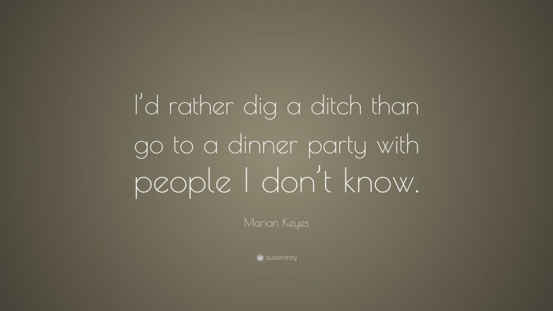 Marian Keyes Quote: “I’d rather dig a ditch than go to a dinner party with people I don’t know.”