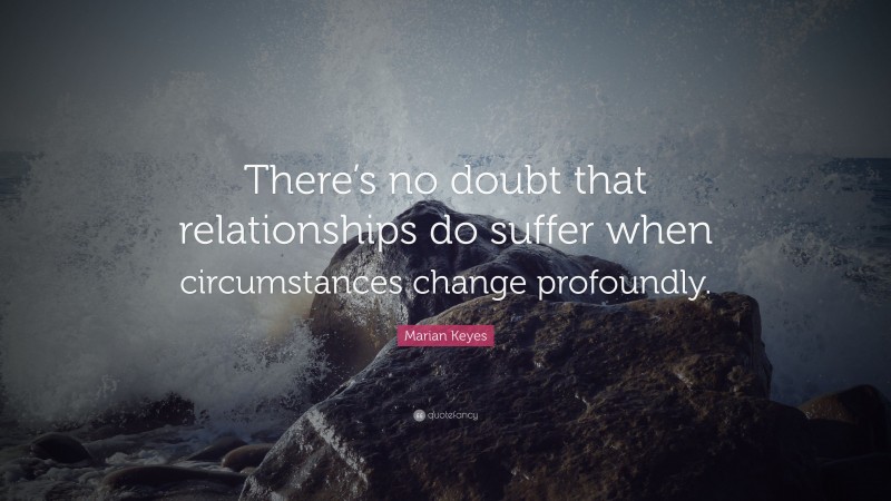 Marian Keyes Quote: “There’s no doubt that relationships do suffer when circumstances change profoundly.”