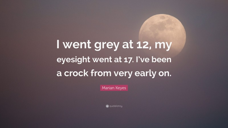 Marian Keyes Quote: “I went grey at 12, my eyesight went at 17. I’ve been a crock from very early on.”