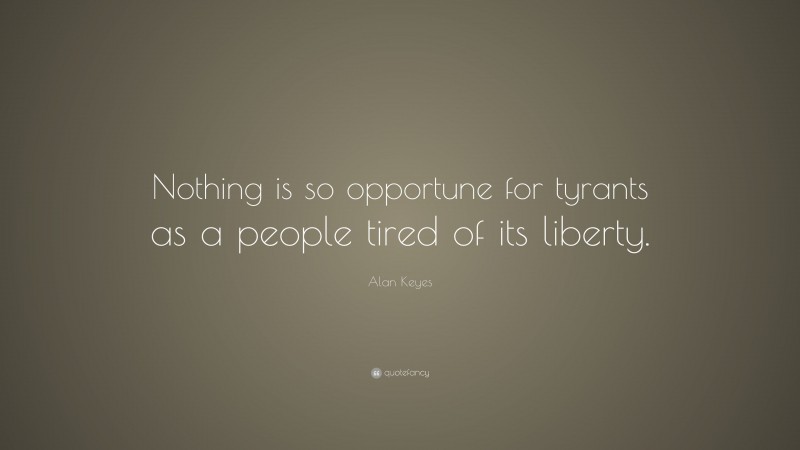 Alan Keyes Quote: “Nothing is so opportune for tyrants as a people tired of its liberty.”