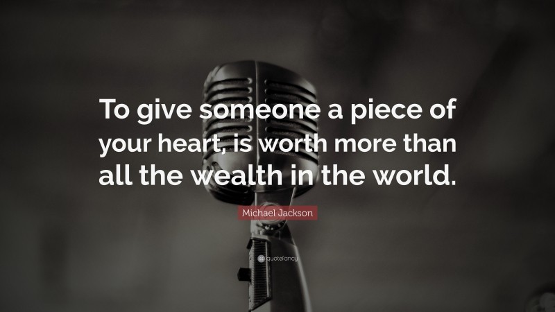 Michael Jackson Quote: “To give someone a piece of your heart, is worth more than all the wealth in the world.”