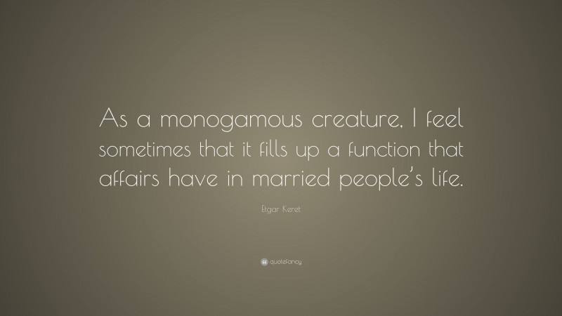 Etgar Keret Quote: “As a monogamous creature, I feel sometimes that it fills up a function that affairs have in married people’s life.”