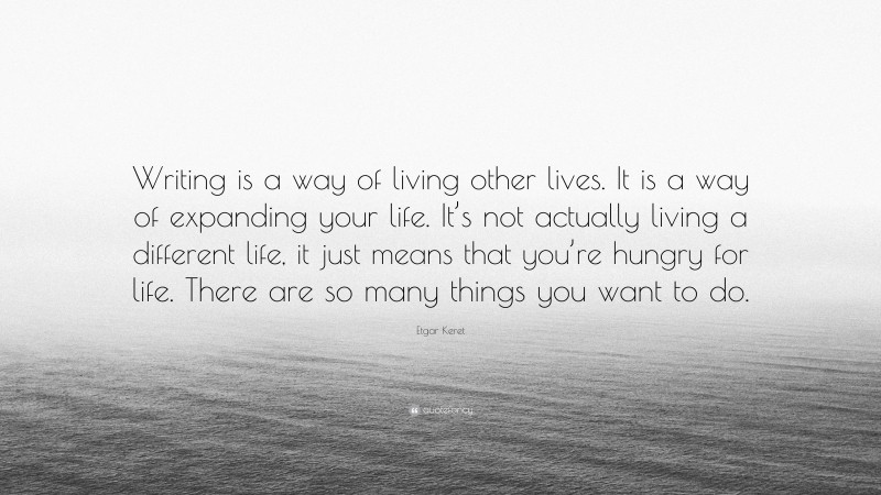 Etgar Keret Quote: “Writing is a way of living other lives. It is a way of expanding your life. It’s not actually living a different life, it just means that you’re hungry for life. There are so many things you want to do.”