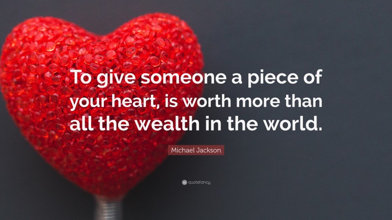 Michael Jackson Quote: “To give someone a piece of your heart, is worth more than all the wealth in the world.”