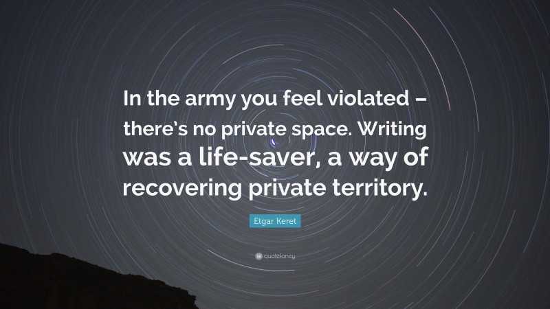 Etgar Keret Quote: “In the army you feel violated – there’s no private space. Writing was a life-saver, a way of recovering private territory.”