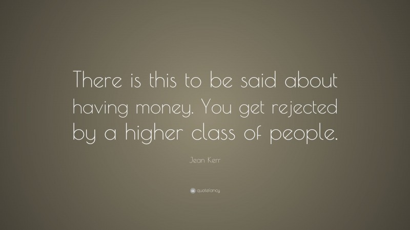 Jean Kerr Quote: “There is this to be said about having money. You get rejected by a higher class of people.”
