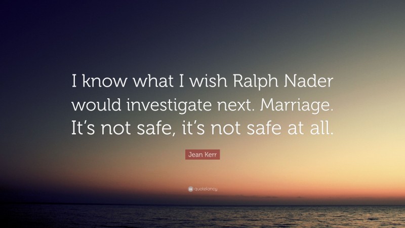 Jean Kerr Quote: “I know what I wish Ralph Nader would investigate next. Marriage. It’s not safe, it’s not safe at all.”