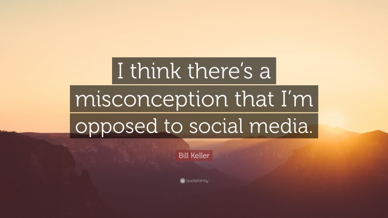 Bill Keller Quote: “I think there’s a misconception that I’m opposed to social media.”